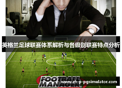 英格兰足球联赛体系解析与各级别联赛特点分析 英格兰足球联赛体系解析与各级别联赛特点分析