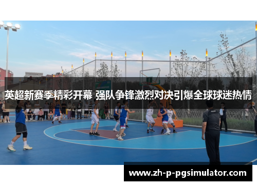 英超新赛季精彩开幕 强队争锋激烈对决引爆全球球迷热情