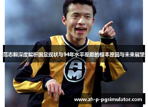 范志毅深度解析国足现状与94年水平差距的根本原因与未来展望