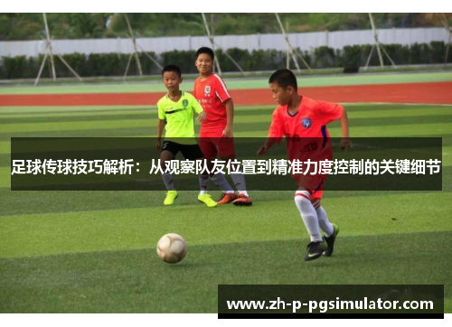 足球传球技巧解析：从观察队友位置到精准力度控制的关键细节
