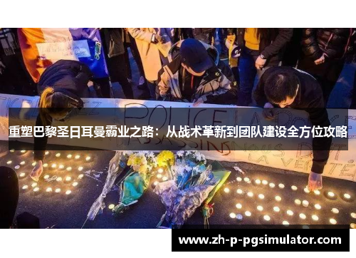 重塑巴黎圣日耳曼霸业之路:从战术革新到团队建设全方位攻略 重塑巴黎圣日耳曼霸业之路:从战术革新到团队建设全方位攻略