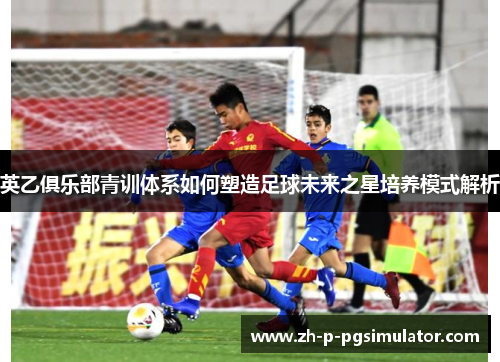 英乙俱乐部青训体系如何塑造足球未来之星培养模式解析