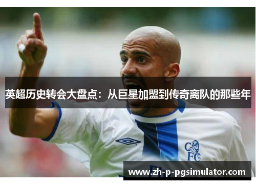 英超历史转会大盘点:从巨星加盟到传奇离队的那些年 英超历史转会大盘点:从巨星加盟到传奇离队的那些年