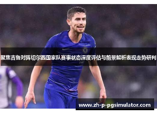 聚焦吉鲁对阵切尔西国家队赛事状态深度评估与前景解析表现走势研判