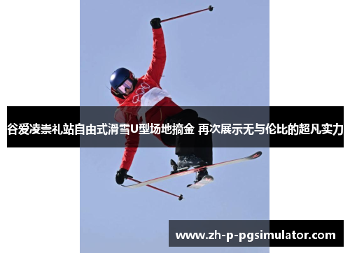 谷爱凌崇礼站自由式滑雪U型场地摘金 再次展示无与伦比的超凡实力
