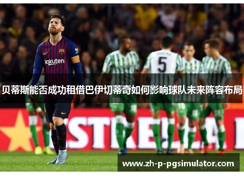 贝蒂斯能否成功租借巴伊切蒂奇如何影响球队未来阵容布局
