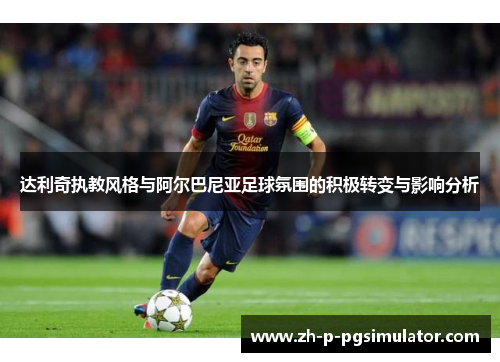 达利奇执教风格与阿尔巴尼亚足球氛围的积极转变与影响分析