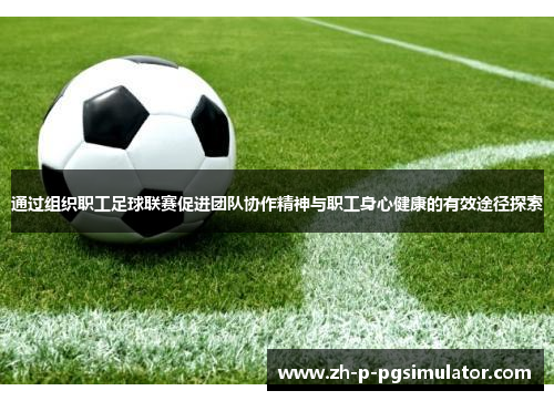 通过组织职工足球联赛促进团队协作精神与职工身心健康的有效途径探索