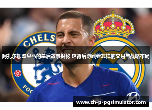 阿扎尔加盟皇马的幕后故事揭秘 这背后隐藏着怎样的交易与战略布局