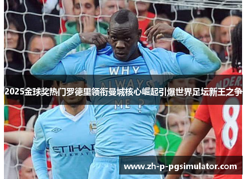 2025金球奖热门罗德里领衔曼城核心崛起引爆世界足坛新王之争