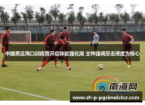 中国男足海口训练营开启体能强化周 主帅强调反击速度为核心
