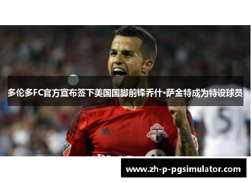 多伦多FC官方宣布签下美国国脚前锋乔什·萨金特成为特设球员