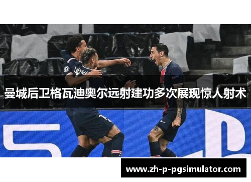 曼城后卫格瓦迪奥尔远射建功多次展现惊人射术