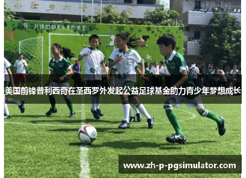 美国前锋普利西奇在圣西罗外发起公益足球基金助力青少年梦想成长