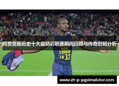 阿贾克斯历史十大最精彩联赛瞬间回顾与传奇时刻分析