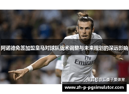 阿诺德免签加盟皇马对球队战术调整与未来规划的深远影响