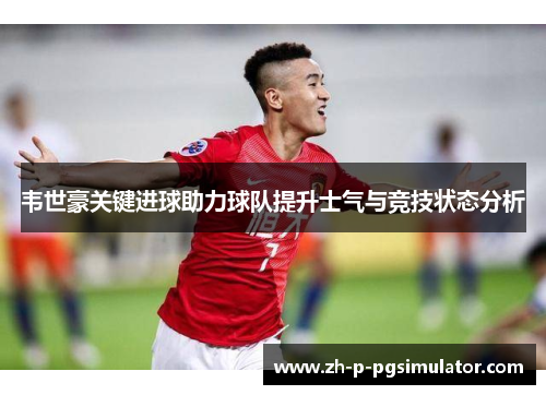 韦世豪关键进球助力球队提升士气与竞技状态分析