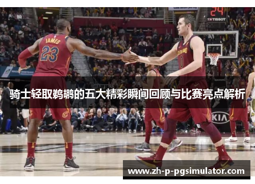 骑士轻取鹈鹕的五大精彩瞬间回顾与比赛亮点解析