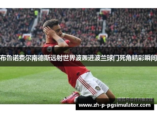 布鲁诺费尔南德斯远射世界波轰进波兰球门死角精彩瞬间 布鲁诺费尔南德斯远射世界波轰进波兰球门死角精彩瞬间