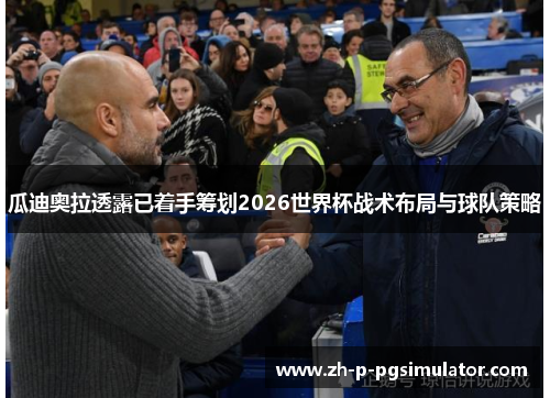 瓜迪奥拉透露已着手筹划2026世界杯战术布局与球队策略 瓜迪奥拉透露已着手筹划2026世界杯战术布局与球队策略