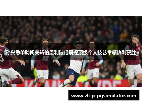孙兴慜单骑闯关斩伯恩利破门展现顶级个人技艺带领热刺获胜 孙兴慜单骑闯关斩伯恩利破门展现顶级个人技艺带领热刺获胜