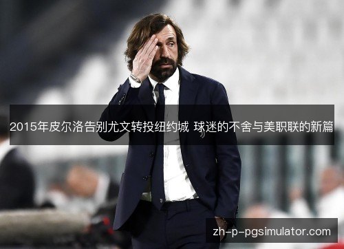 2015年皮尔洛告别尤文转投纽约城 球迷的不舍与美职联的新篇 2015年皮尔洛告别尤文转投纽约城 球迷的不舍与美职联的新篇